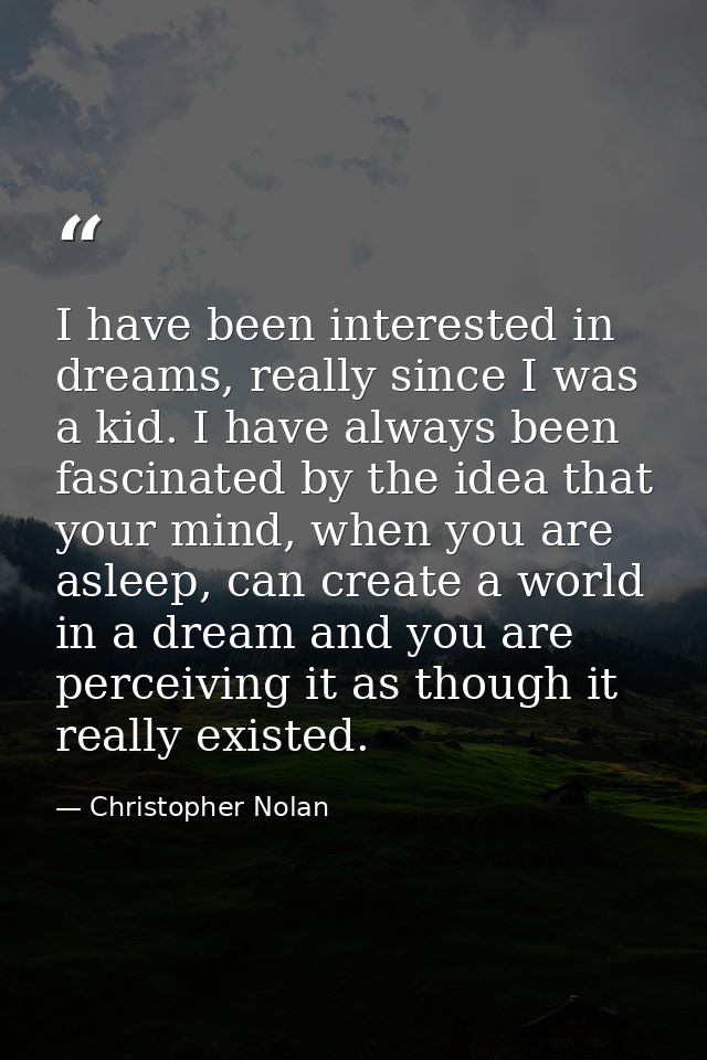 I have been interested in dreams, really since I was a kid. I have always been fascinated by the idea that your mind, wh — Christopher Nolan