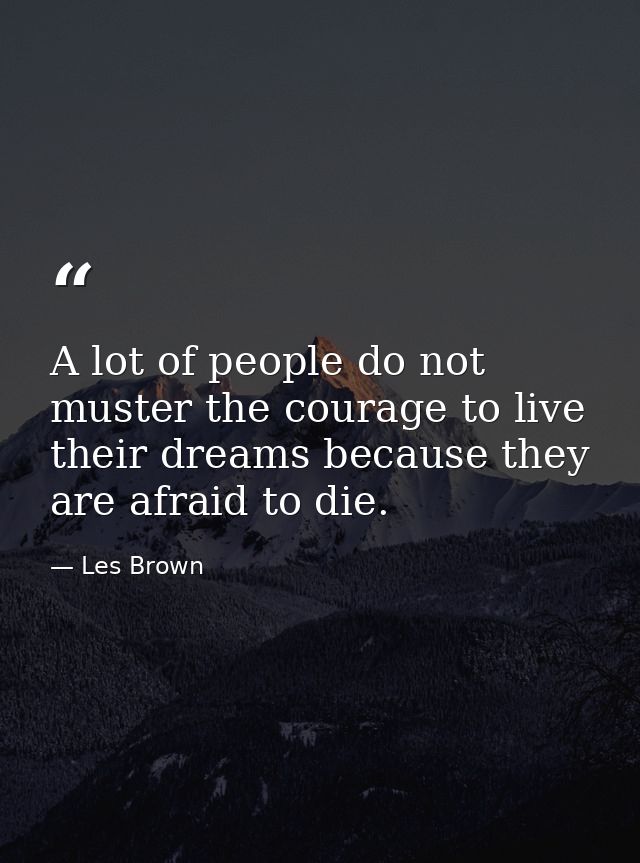 A lot of people do not muster the courage to live their dreams because they are afraid to die. — Les Brown