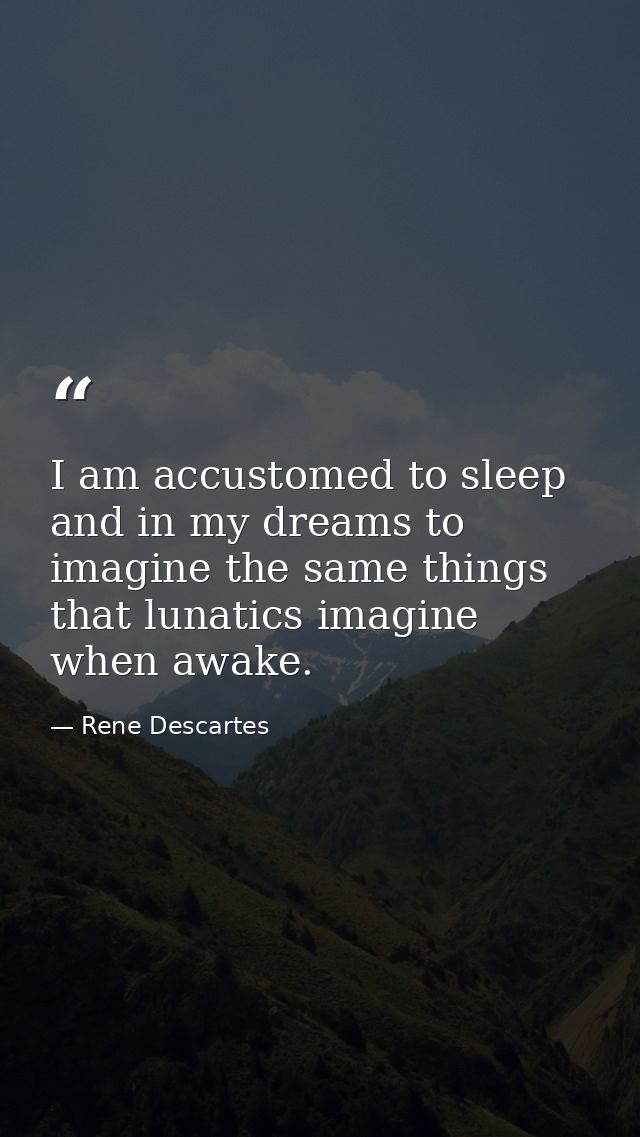 I am accustomed to sleep and in my dreams to imagine the same things that lunatics imagine when awake. — Rene Descartes