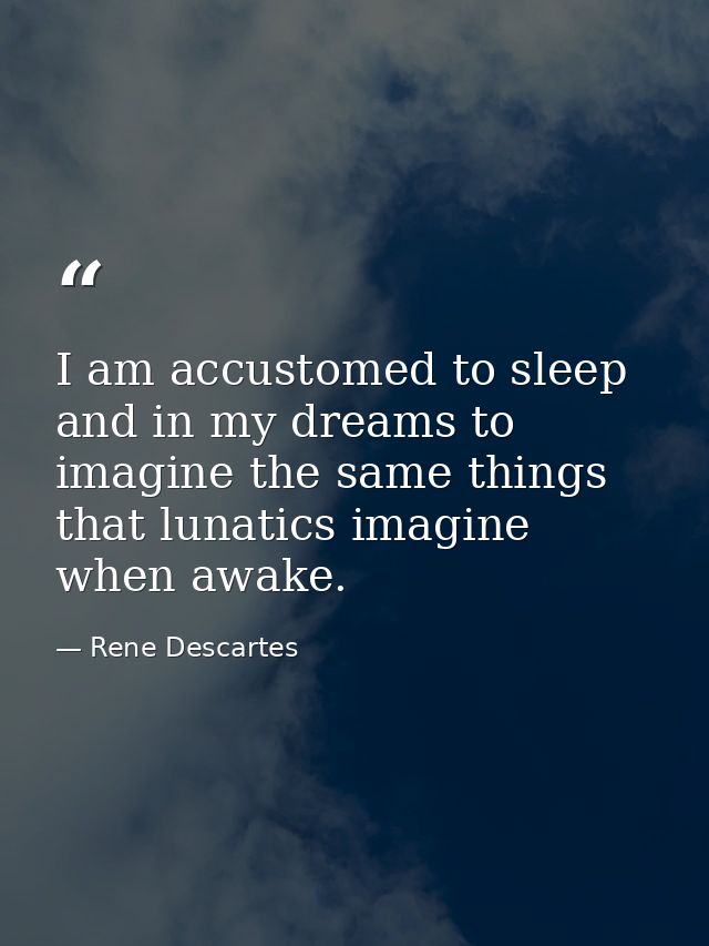 I am accustomed to sleep and in my dreams to imagine the same things that lunatics imagine when awake. — Rene Descartes