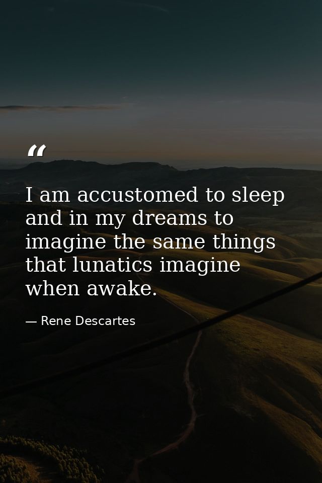 I am accustomed to sleep and in my dreams to imagine the same things that lunatics imagine when awake. — Rene Descartes