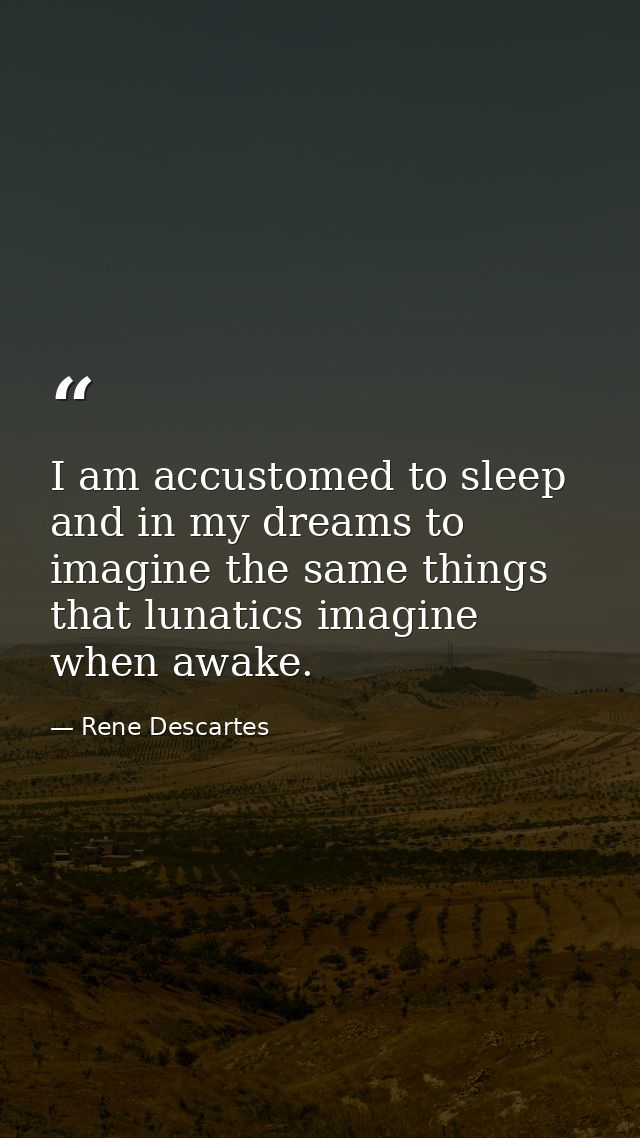 I am accustomed to sleep and in my dreams to imagine the same things that lunatics imagine when awake. — Rene Descartes