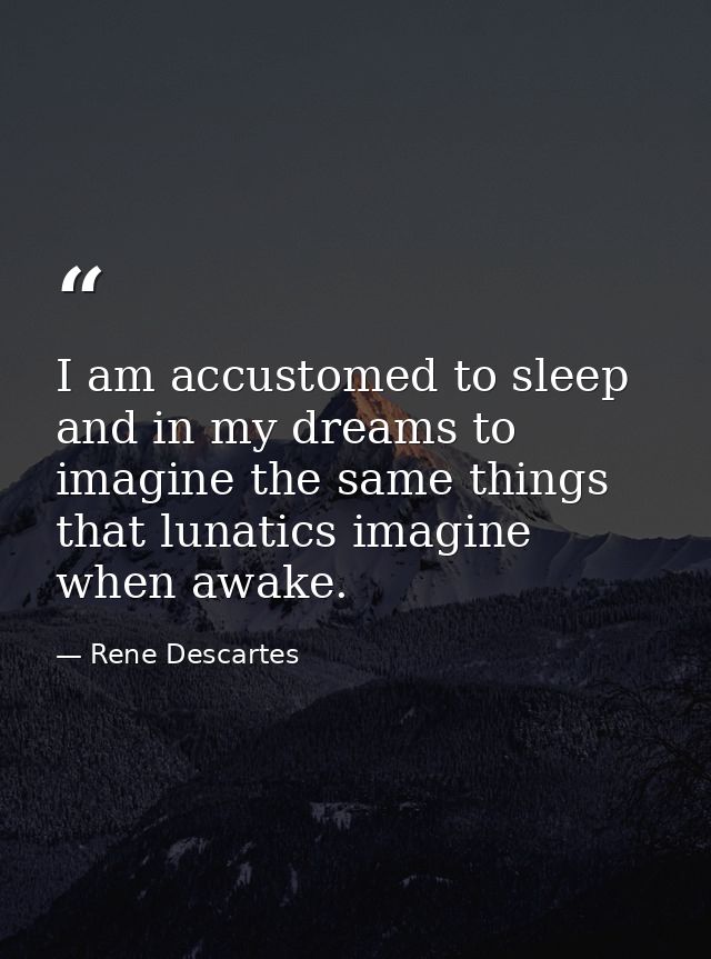 I am accustomed to sleep and in my dreams to imagine the same things that lunatics imagine when awake. — Rene Descartes