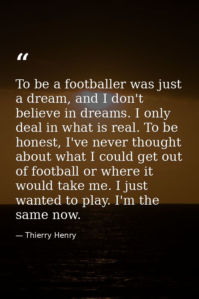 To be a footballer was just a dream, and I don't believe in dreams. I only deal in what is real. To be honest, I've neve — Thierry Henry