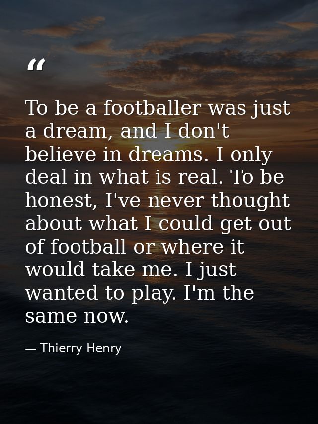 To be a footballer was just a dream, and I don't believe in dreams. I only deal in what is real. To be honest, I've neve — Thierry Henry
