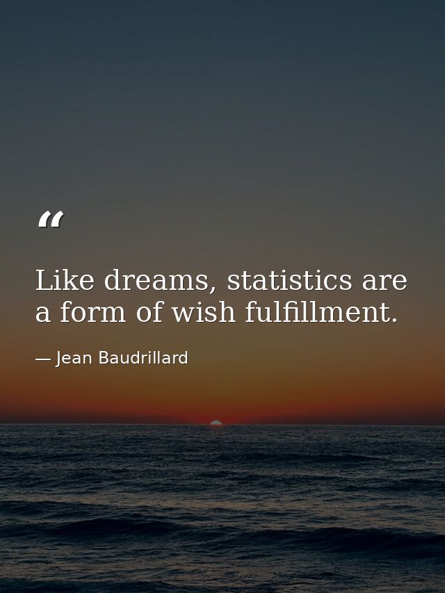 Like dreams, statistics are a form of wish fulfillment. — Jean Baudrillard