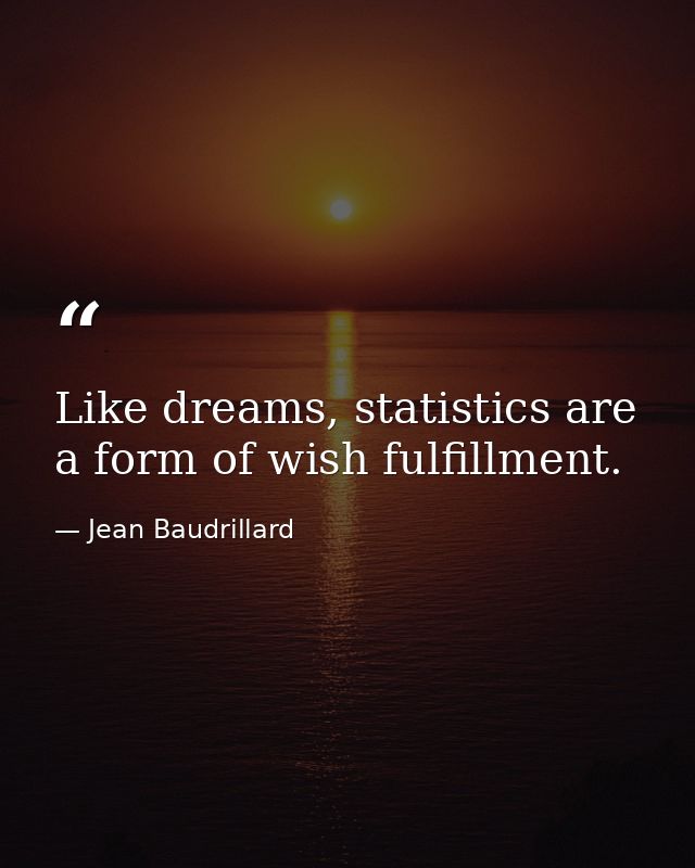 Like dreams, statistics are a form of wish fulfillment. — Jean Baudrillard