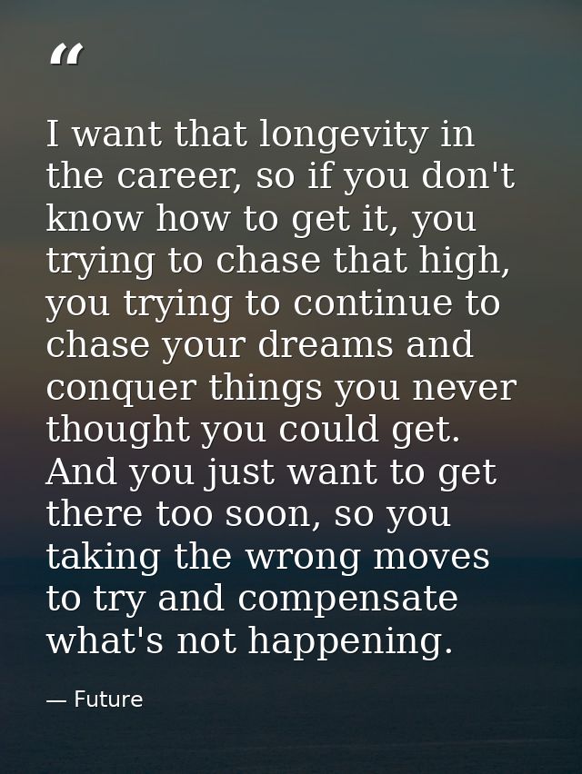 I want that longevity in the career, so if you don't know how to get it, you trying to chase that high, you trying to co — Future