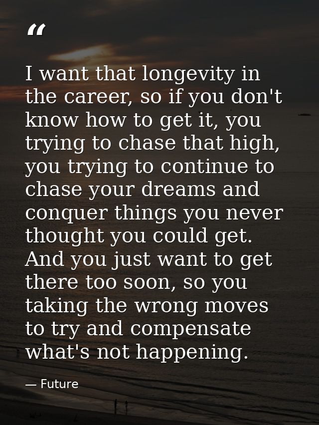 I want that longevity in the career, so if you don't know how to get it, you trying to chase that high, you trying to co — Future
