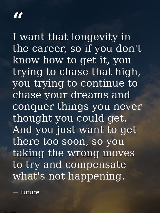 I want that longevity in the career, so if you don't know how to get it, you trying to chase that high, you trying to co — Future