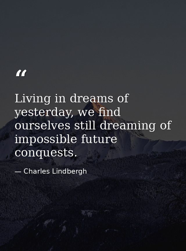 Living in dreams of yesterday, we find ourselves still dreaming of impossible future conquests. — Charles Lindbergh