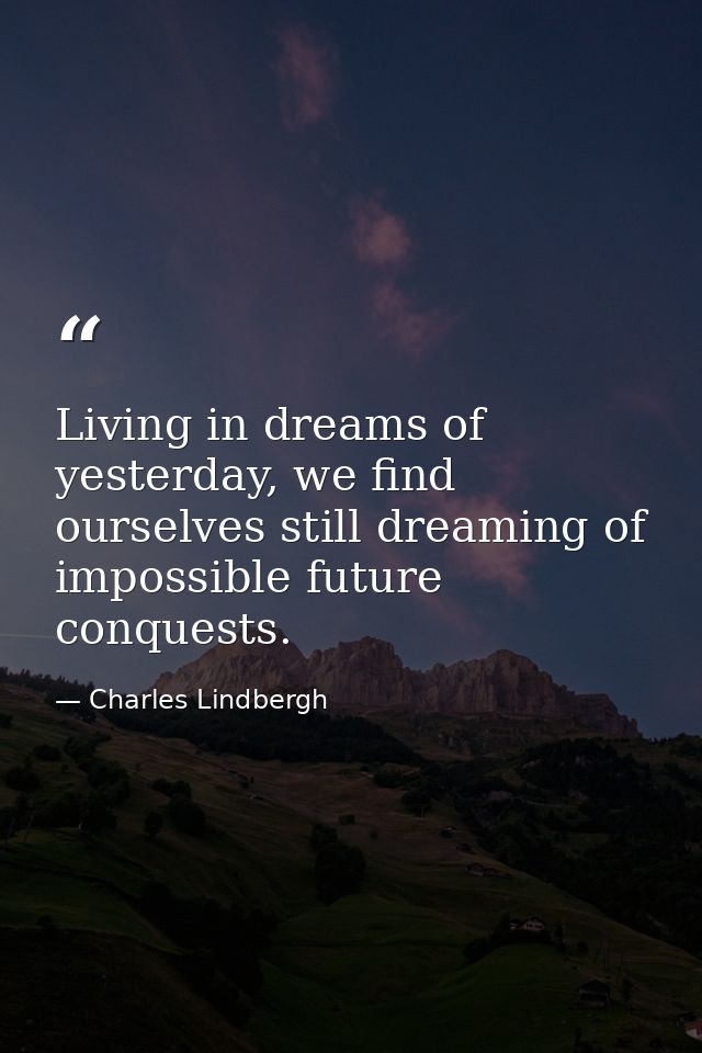 Living in dreams of yesterday, we find ourselves still dreaming of impossible future conquests. — Charles Lindbergh