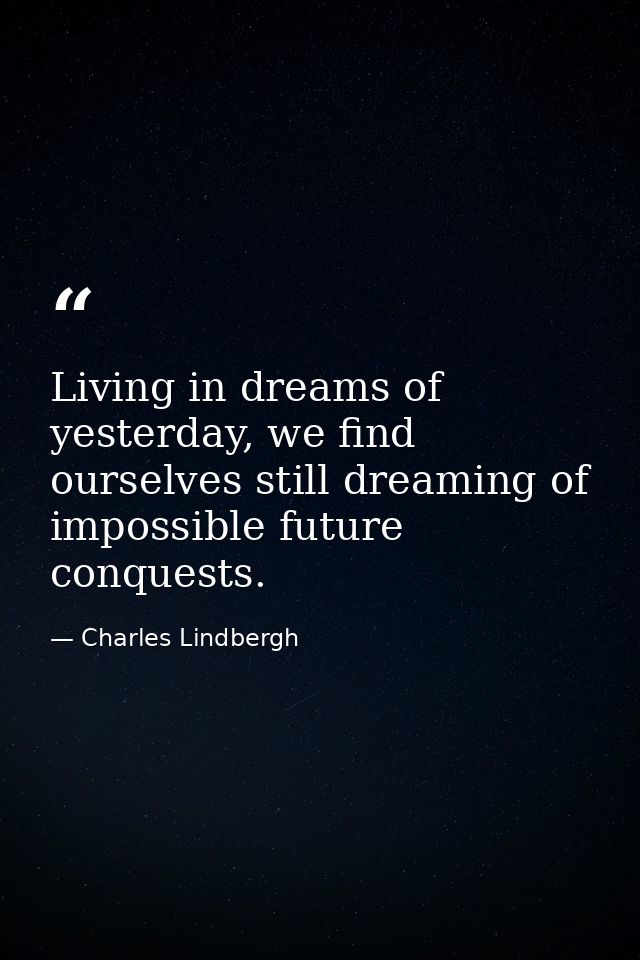 Living in dreams of yesterday, we find ourselves still dreaming of impossible future conquests. — Charles Lindbergh