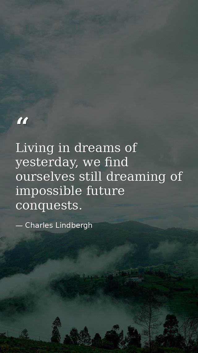 Living in dreams of yesterday, we find ourselves still dreaming of impossible future conquests. — Charles Lindbergh