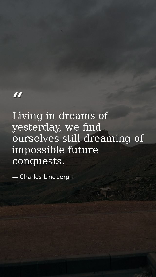 Living in dreams of yesterday, we find ourselves still dreaming of impossible future conquests. — Charles Lindbergh
