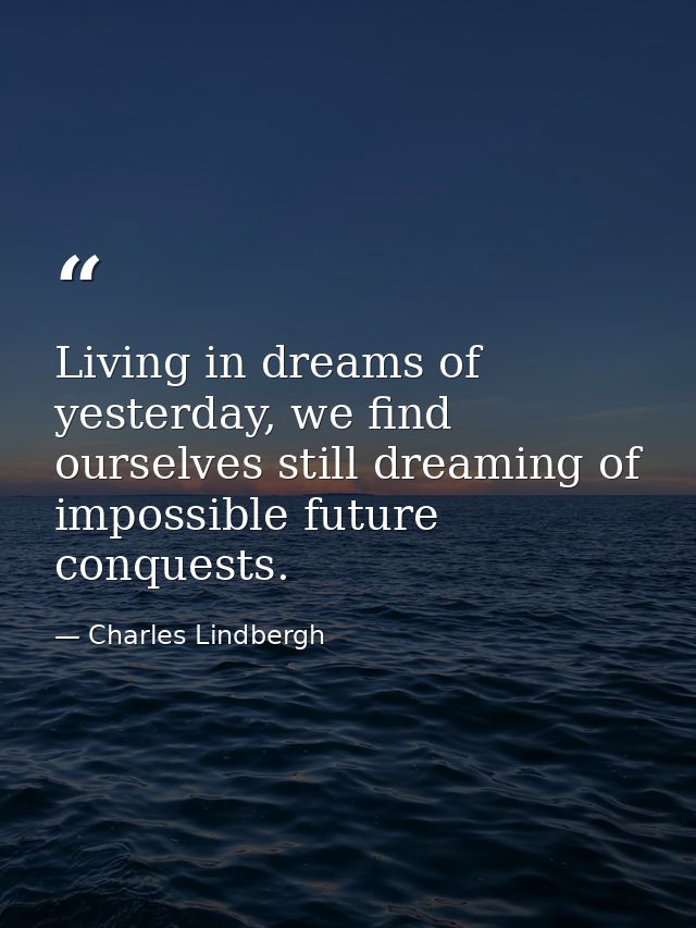 Living in dreams of yesterday, we find ourselves still dreaming of impossible future conquests. — Charles Lindbergh