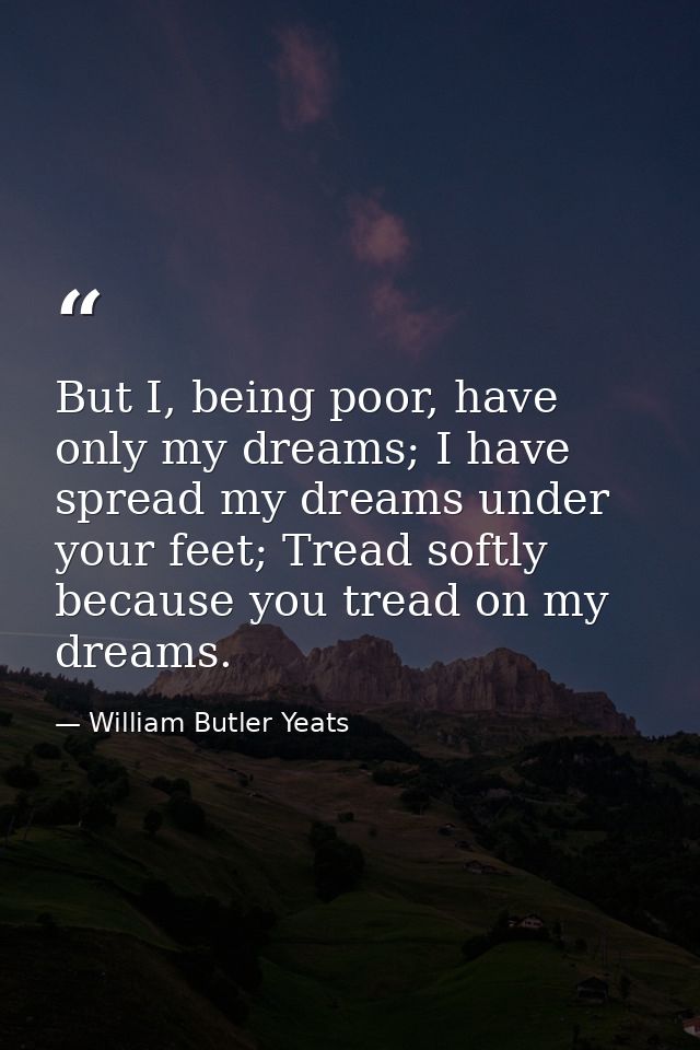But I, being poor, have only my dreams; I have spread my dreams under your feet; Tread softly because you tread on my dr — William Butler Yeats