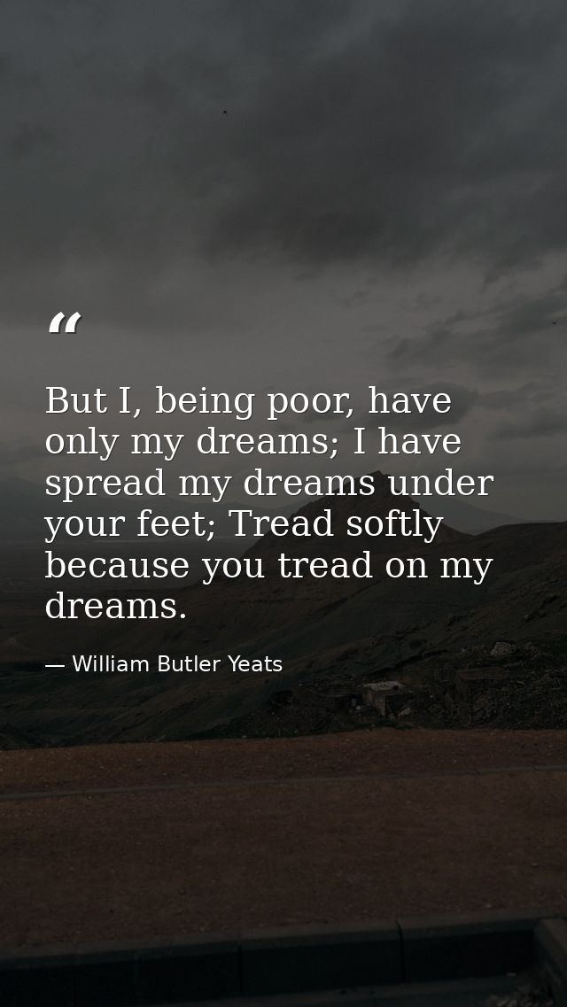But I, being poor, have only my dreams; I have spread my dreams under your feet; Tread softly because you tread on my dr — William Butler Yeats