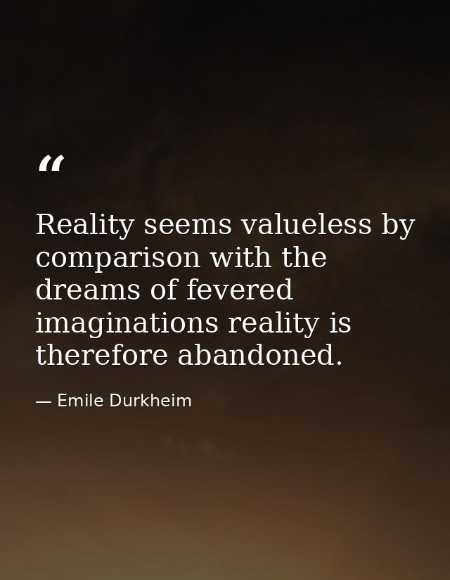 Reality seems valueless by comparison with the dreams of fevered imaginations reality is therefore abandoned. — Emile Durkheim