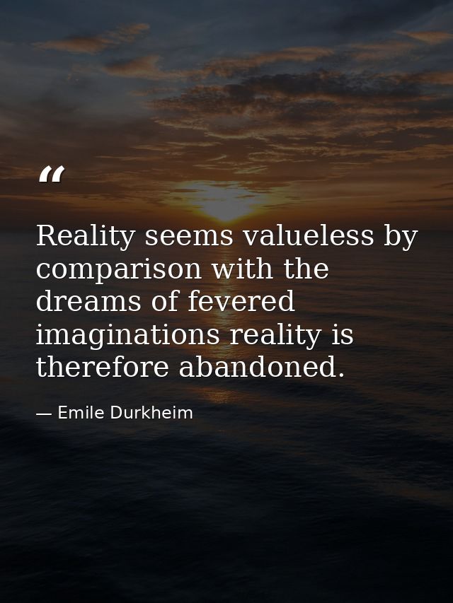Reality seems valueless by comparison with the dreams of fevered imaginations reality is therefore abandoned. — Emile Durkheim