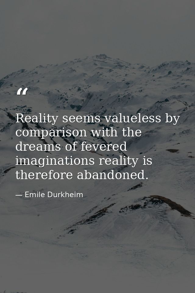 Reality seems valueless by comparison with the dreams of fevered imaginations reality is therefore abandoned. — Emile Durkheim