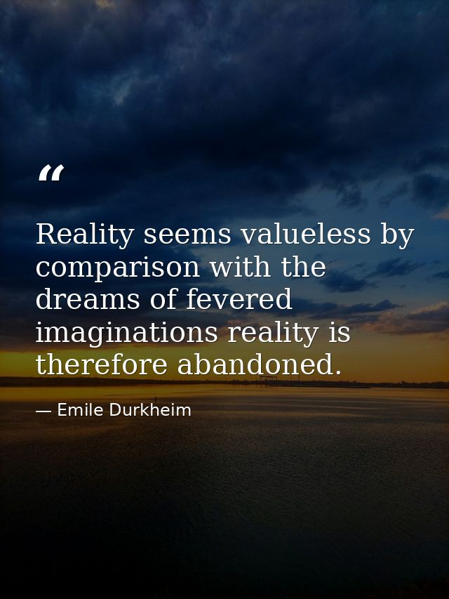 Reality seems valueless by comparison with the dreams of fevered imaginations reality is therefore abandoned. — Emile Durkheim