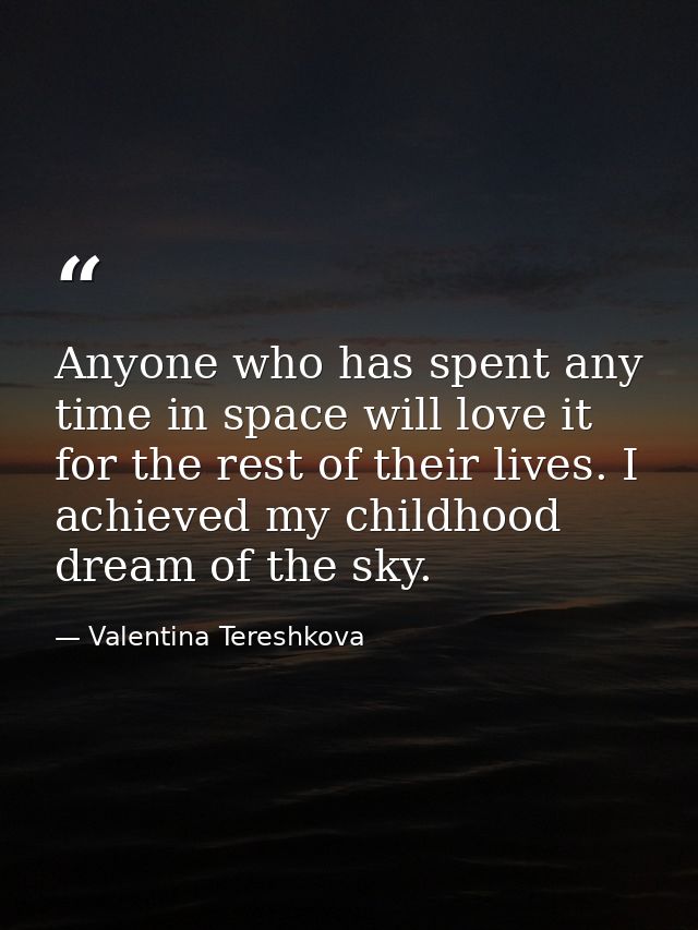 Anyone who has spent any time in space will love it for the rest of their lives. I achieved my childhood dream of the sk — Valentina Tereshkova