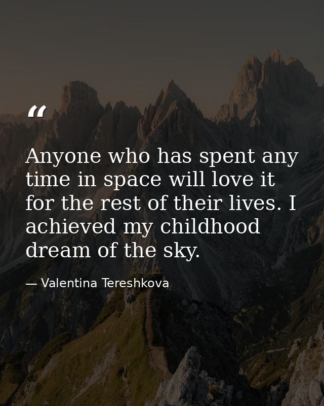Anyone who has spent any time in space will love it for the rest of their lives. I achieved my childhood dream of the sk — Valentina Tereshkova