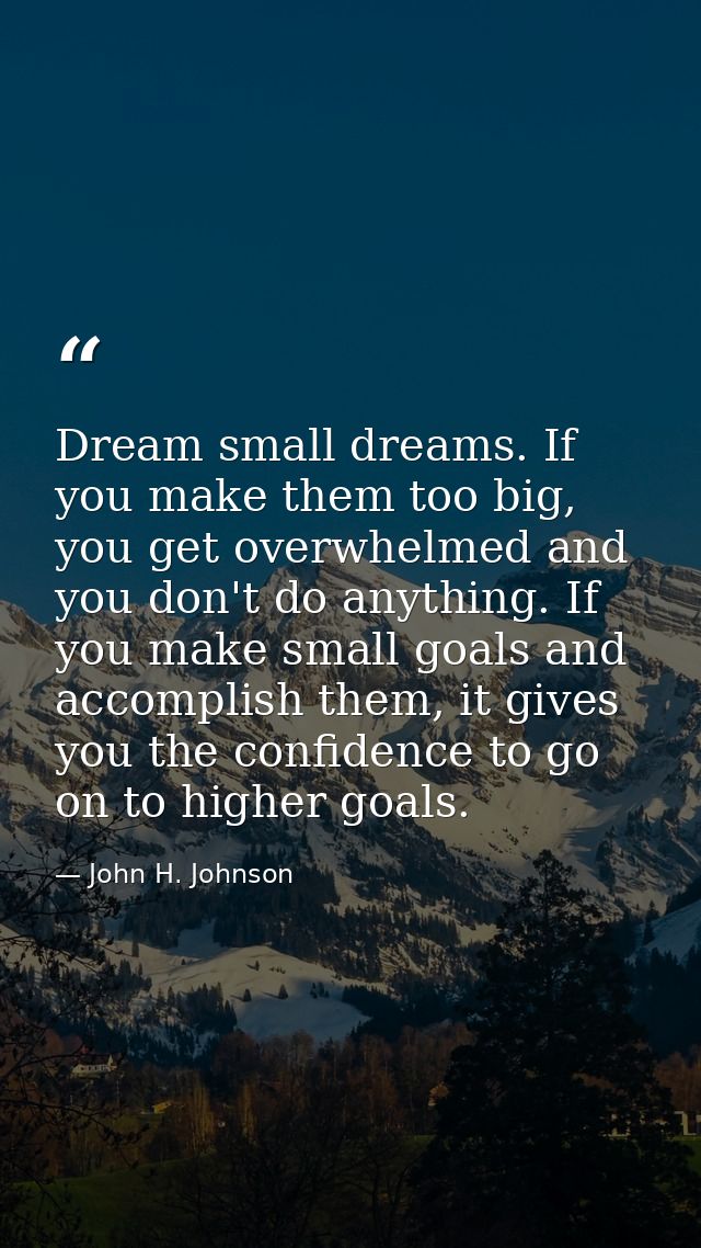 Dream small dreams. If you make them too big, you get overwhelmed and you don't do anything. If you make small goals and — John H. Johnson