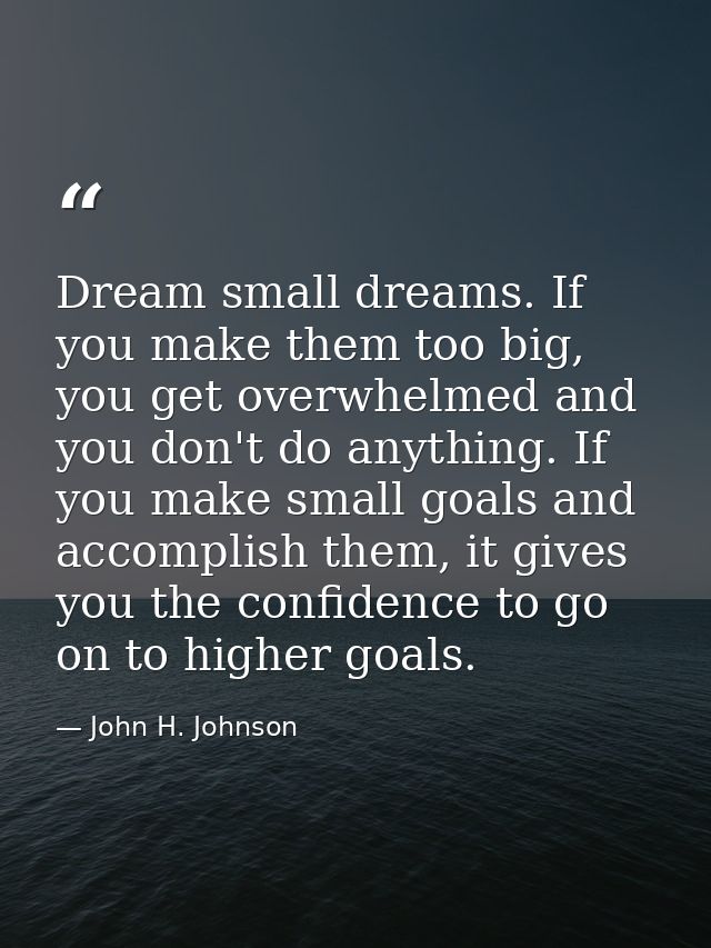 Dream small dreams. If you make them too big, you get overwhelmed and you don't do anything. If you make small goals and — John H. Johnson