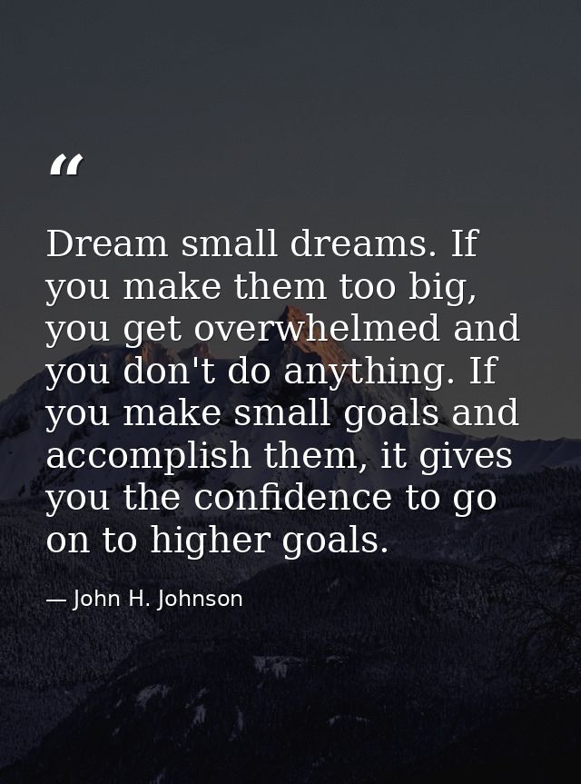 Dream small dreams. If you make them too big, you get overwhelmed and you don't do anything. If you make small goals and — John H. Johnson