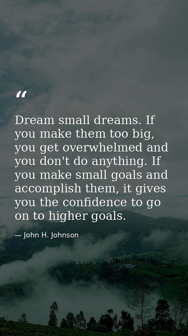 Dream small dreams. If you make them too big, you get overwhelmed and you don't do anything. If you make small goals and — John H. Johnson