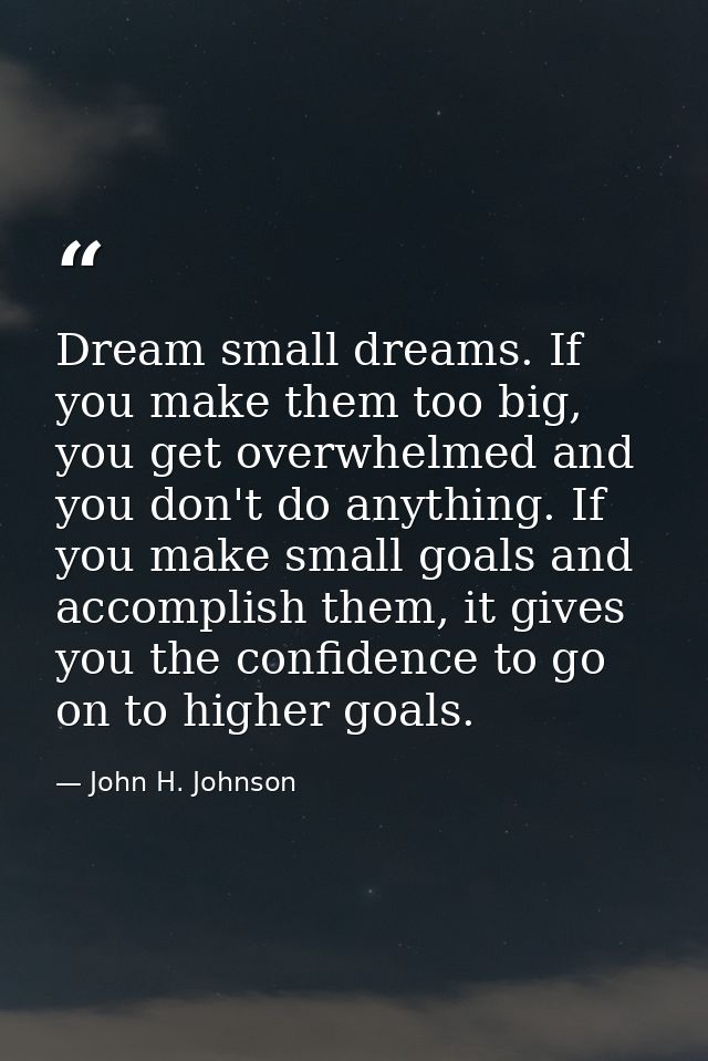 Dream small dreams. If you make them too big, you get overwhelmed and you don't do anything. If you make small goals and — John H. Johnson