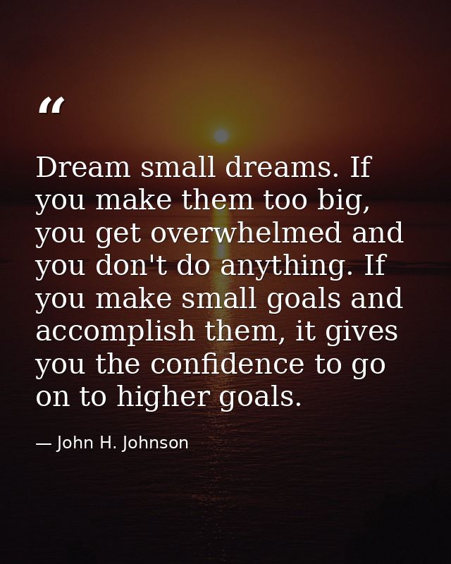 Dream small dreams. If you make them too big, you get overwhelmed and you don't do anything. If you make small goals and — John H. Johnson