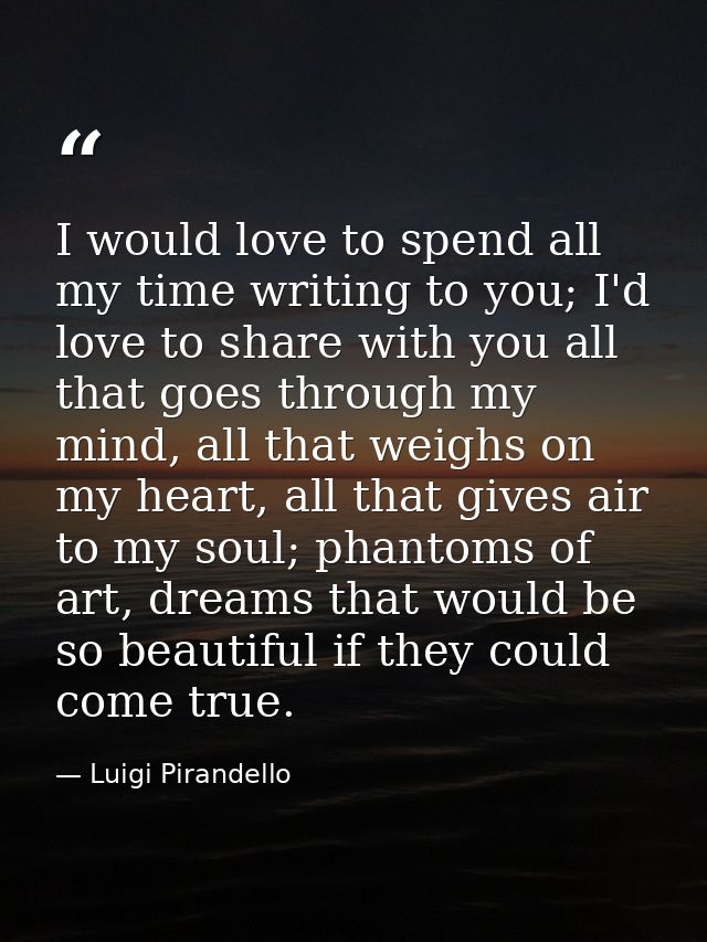 I would love to spend all my time writing to you; I'd love to share with you all that goes through my mind, all that wei — Luigi Pirandello