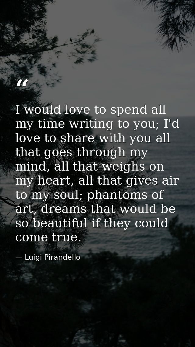 I would love to spend all my time writing to you; I'd love to share with you all that goes through my mind, all that wei — Luigi Pirandello