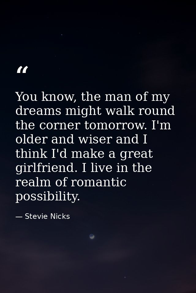 You know, the man of my dreams might walk round the corner tomorrow. I'm older and wiser and I think I'd make a great gi — Stevie Nicks