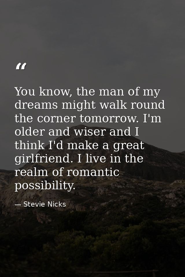 You know, the man of my dreams might walk round the corner tomorrow. I'm older and wiser and I think I'd make a great gi — Stevie Nicks