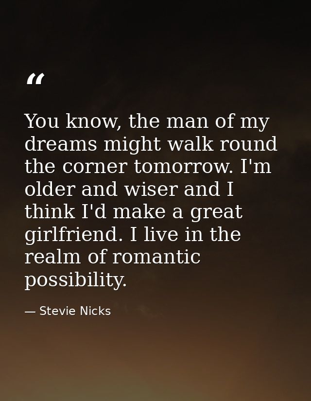You know, the man of my dreams might walk round the corner tomorrow. I'm older and wiser and I think I'd make a great gi — Stevie Nicks