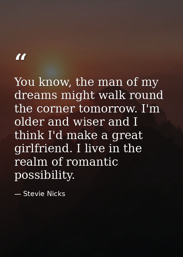 You know, the man of my dreams might walk round the corner tomorrow. I'm older and wiser and I think I'd make a great gi — Stevie Nicks
