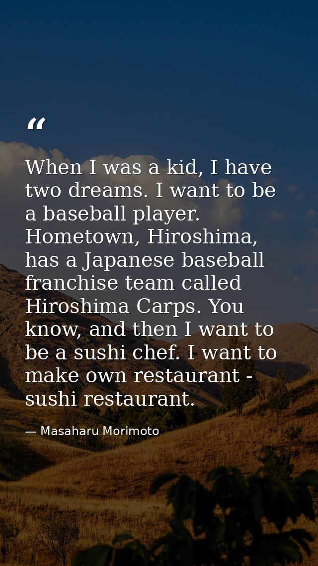 When I was a kid, I have two dreams. I want to be a baseball player. Hometown, Hiroshima, has a Japanese baseball franch — Masaharu Morimoto