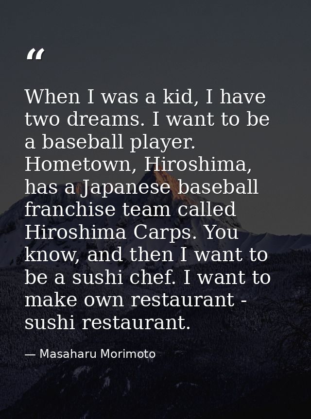 When I was a kid, I have two dreams. I want to be a baseball player. Hometown, Hiroshima, has a Japanese baseball franch — Masaharu Morimoto