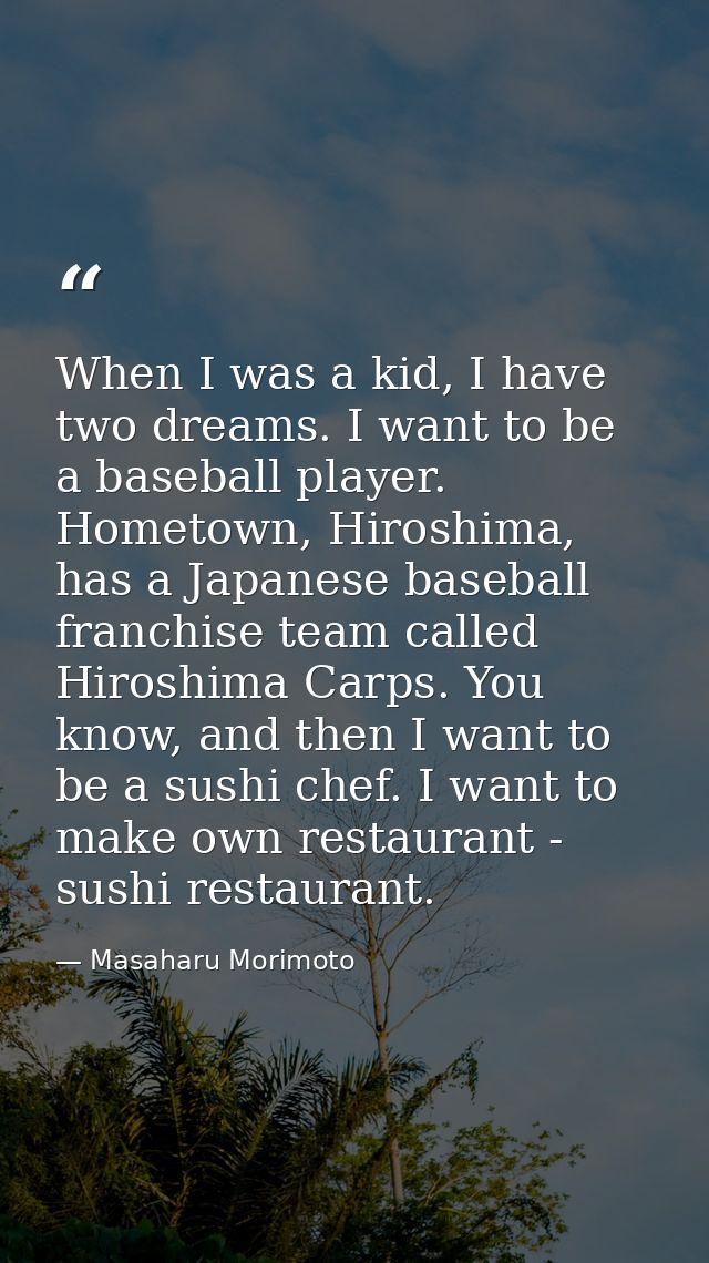 When I was a kid, I have two dreams. I want to be a baseball player. Hometown, Hiroshima, has a Japanese baseball franch — Masaharu Morimoto