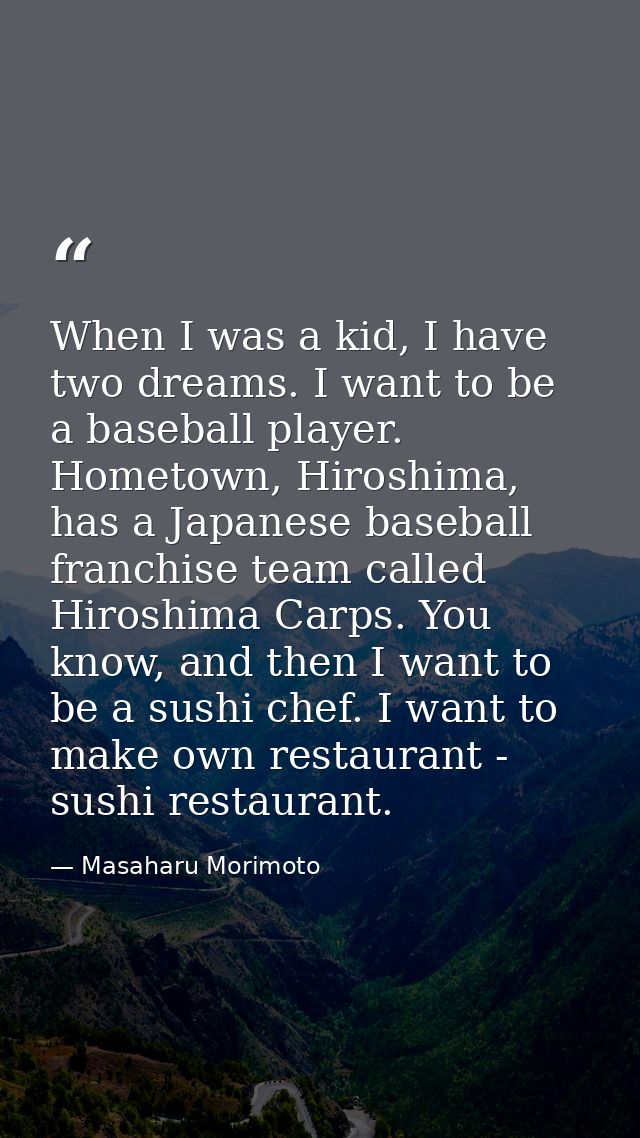 When I was a kid, I have two dreams. I want to be a baseball player. Hometown, Hiroshima, has a Japanese baseball franch — Masaharu Morimoto