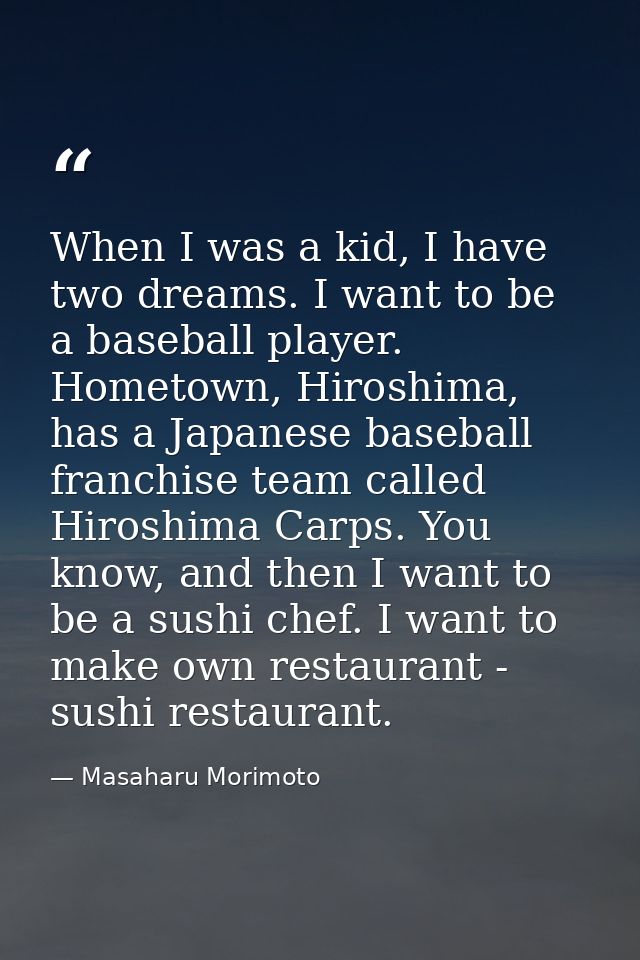 When I was a kid, I have two dreams. I want to be a baseball player. Hometown, Hiroshima, has a Japanese baseball franch — Masaharu Morimoto