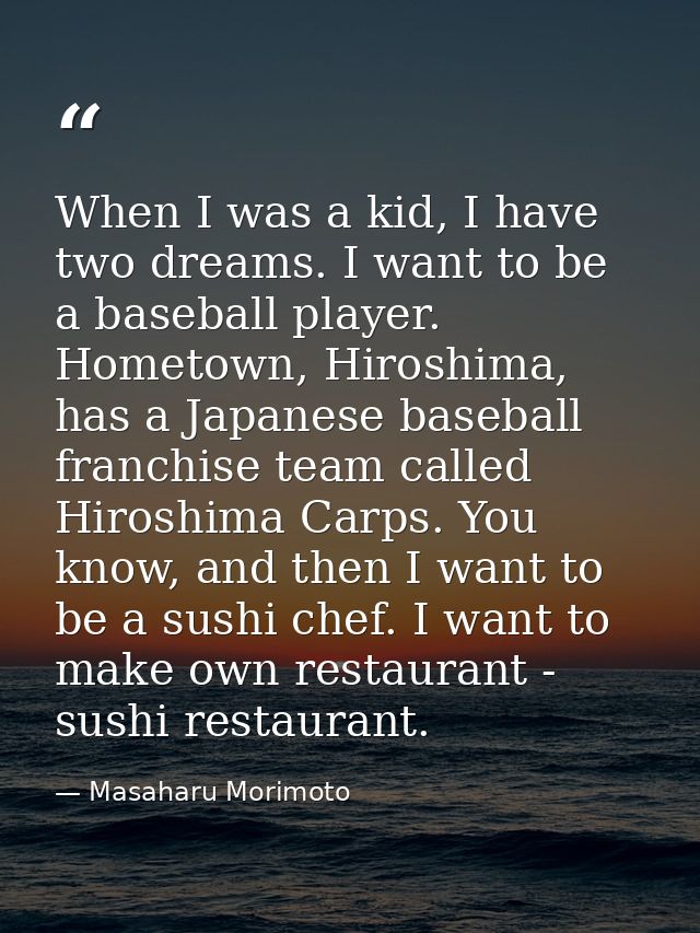 When I was a kid, I have two dreams. I want to be a baseball player. Hometown, Hiroshima, has a Japanese baseball franch — Masaharu Morimoto
