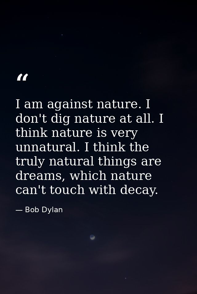 I am against nature. I don't dig nature at all. I think nature is very unnatural. I think the truly natural things are d — Bob Dylan