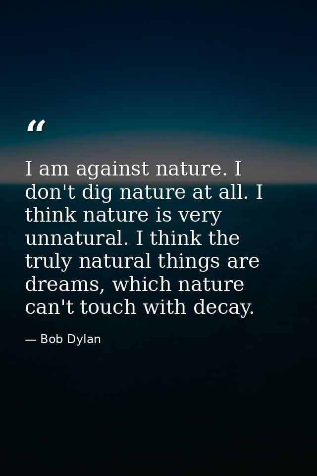 I am against nature. I don't dig nature at all. I think nature is very unnatural. I think the truly natural things are d — Bob Dylan