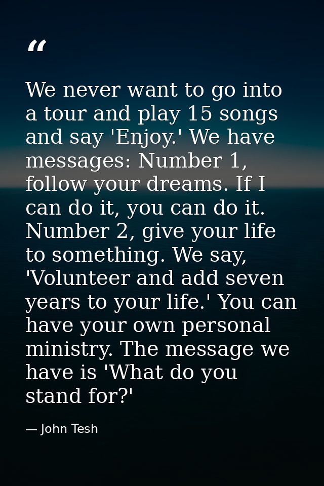 We never want to go into a tour and play 15 songs and say 'Enjoy.' We have messages: Number 1, follow your dreams. If I  — John Tesh