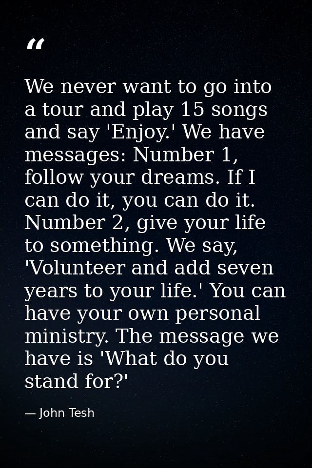 We never want to go into a tour and play 15 songs and say 'Enjoy.' We have messages: Number 1, follow your dreams. If I  — John Tesh